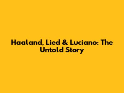 Haaland, Lied & Luciano: The Untold Story