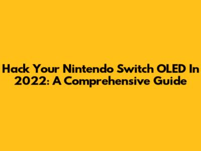 Hack Your Nintendo Switch OLED In 2022: A Comprehensive Guide