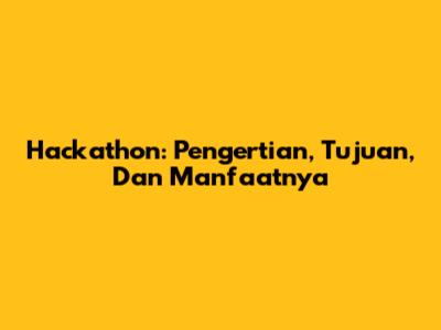 Hackathon: Pengertian, Tujuan, Dan Manfaatnya