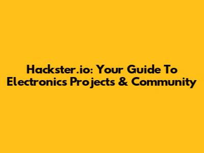 Hackster.io: Your Guide To Electronics Projects & Community