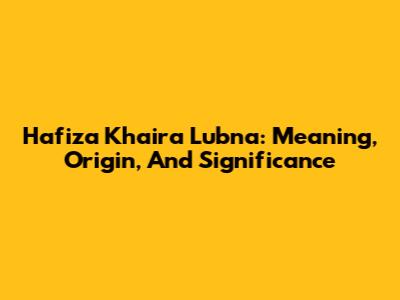 Hafiza Khaira Lubna: Meaning, Origin, And Significance