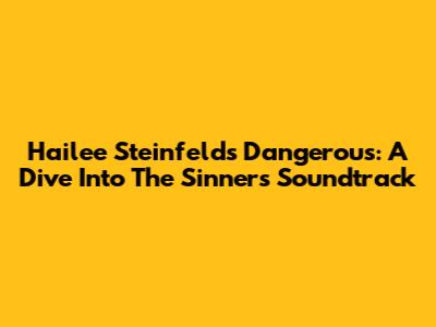 Hailee Steinfeld's 'Dangerous': A Dive Into The Sinners Soundtrack