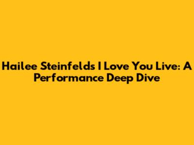 Hailee Steinfeld's 'I Love You' Live: A Performance Deep Dive