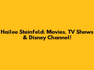Hailee Steinfeld: Movies, TV Shows & Disney Channel!