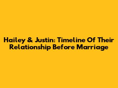Hailey & Justin: Timeline Of Their Relationship Before Marriage