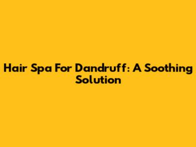 Hair Spa For Dandruff: A Soothing Solution