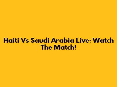 Haiti Vs Saudi Arabia Live: Watch The Match!