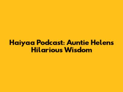 Haiyaa Podcast: Auntie Helen's Hilarious Wisdom