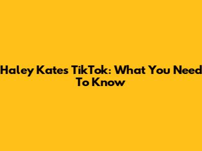 Haley Kate's TikTok: What You Need To Know