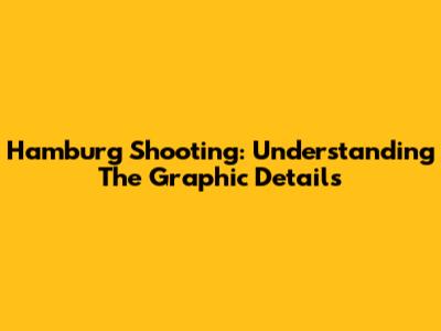 Hamburg Shooting: Understanding The Graphic Details
