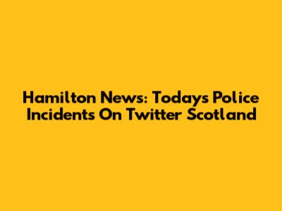 Hamilton News: Today's Police Incidents On Twitter Scotland