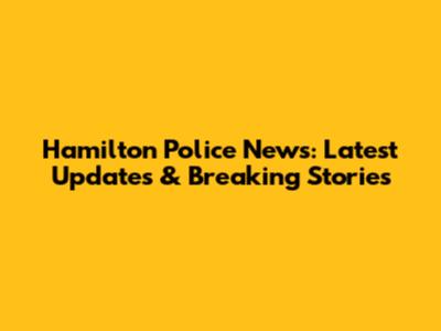 Hamilton Police News: Latest Updates & Breaking Stories