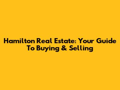 Hamilton Real Estate: Your Guide To Buying & Selling