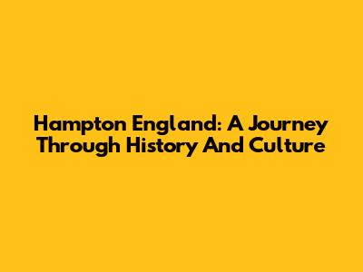 Hampton England: A Journey Through History And Culture