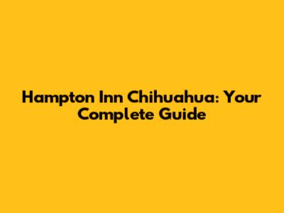 Hampton Inn Chihuahua: Your Complete Guide