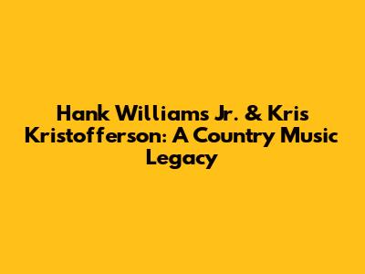 Hank Williams Jr. & Kris Kristofferson: A Country Music Legacy
