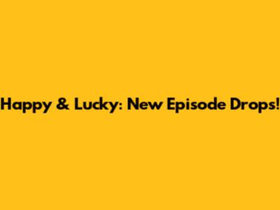 Happy & Lucky: New Episode Drops!