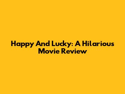 Happy And Lucky: A Hilarious Movie Review