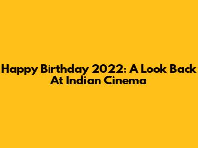 Happy Birthday 2022: A Look Back At Indian Cinema