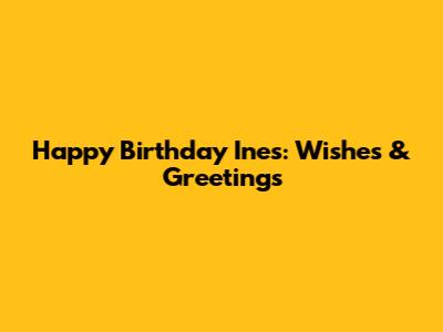 Happy Birthday Ines: Wishes & Greetings