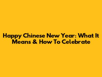 Happy Chinese New Year: What It Means & How To Celebrate