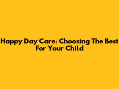 Happy Day Care: Choosing The Best For Your Child