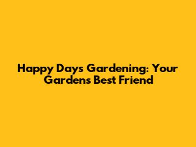 Happy Days Gardening: Your Garden's Best Friend