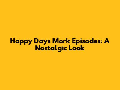Happy Days Mork Episodes: A Nostalgic Look