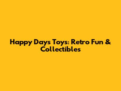 Happy Days Toys: Retro Fun & Collectibles
