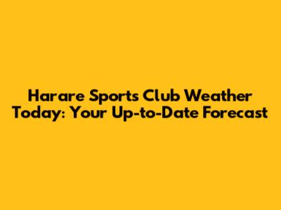 Harare Sports Club Weather Today: Your Up-to-Date Forecast