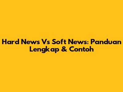 Hard News Vs Soft News: Panduan Lengkap & Contoh