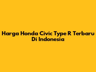 Harga Honda Civic Type R Terbaru Di Indonesia