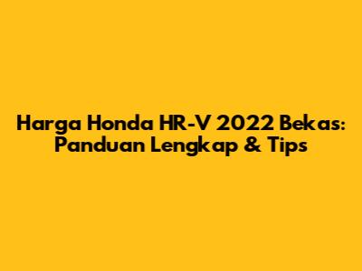 Harga Honda HR-V 2022 Bekas: Panduan Lengkap & Tips