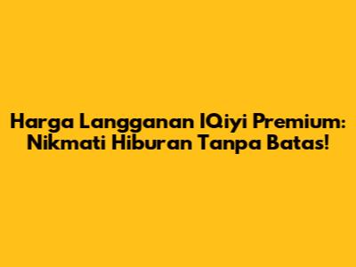 Harga Langganan IQiyi Premium: Nikmati Hiburan Tanpa Batas!