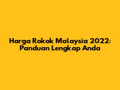 Harga Rokok Malaysia 2022: Panduan Lengkap Anda