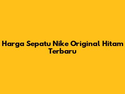 Harga Sepatu Nike Original Hitam Terbaru