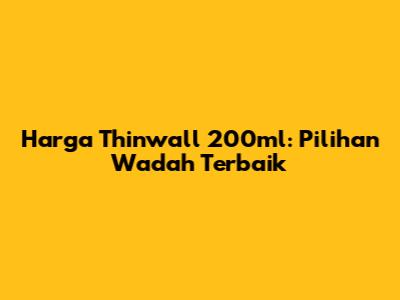 Harga Thinwall 200ml: Pilihan Wadah Terbaik