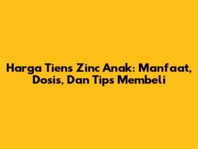 Harga Tiens Zinc Anak: Manfaat, Dosis, Dan Tips Membeli