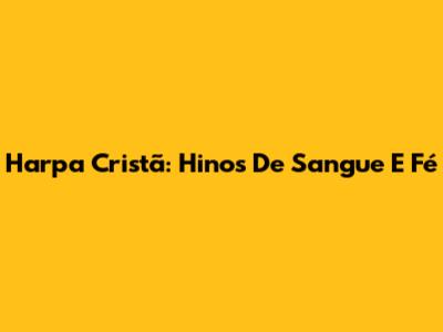 Harpa Cristã: Hinos De Sangue E Fé