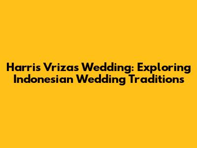 Harris Vriza's Wedding: Exploring Indonesian Wedding Traditions