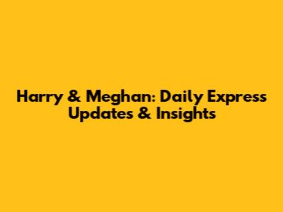 Harry & Meghan: Daily Express Updates & Insights
