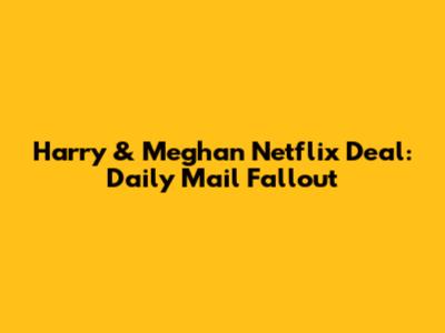 Harry & Meghan Netflix Deal: Daily Mail Fallout