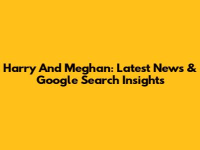 Harry And Meghan: Latest News & Google Search Insights