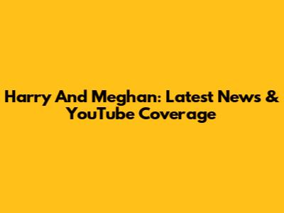 Harry And Meghan: Latest News & YouTube Coverage