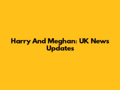 Harry And Meghan: UK News Updates