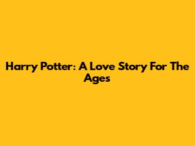 Harry Potter: A Love Story For The Ages