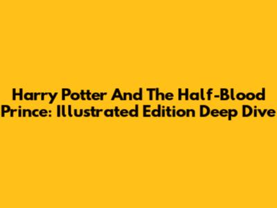 Harry Potter And The Half-Blood Prince: Illustrated Edition Deep Dive