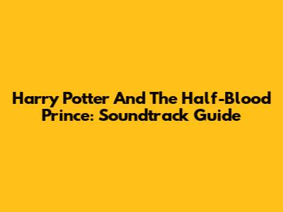 Harry Potter And The Half-Blood Prince: Soundtrack Guide