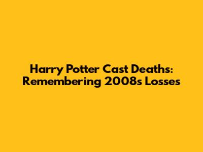 Harry Potter Cast Deaths: Remembering 2008's Losses