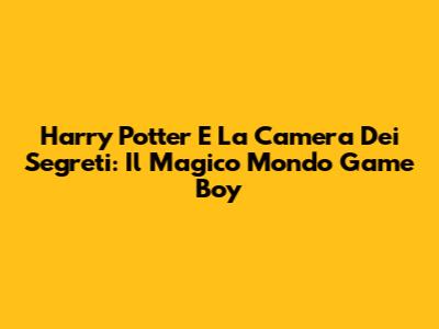 Harry Potter E La Camera Dei Segreti: Il Magico Mondo Game Boy